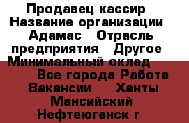 Продавец-кассир › Название организации ­ Адамас › Отрасль предприятия ­ Другое › Минимальный оклад ­ 26 500 - Все города Работа » Вакансии   . Ханты-Мансийский,Нефтеюганск г.